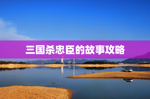 三国杀忠臣的故事攻略