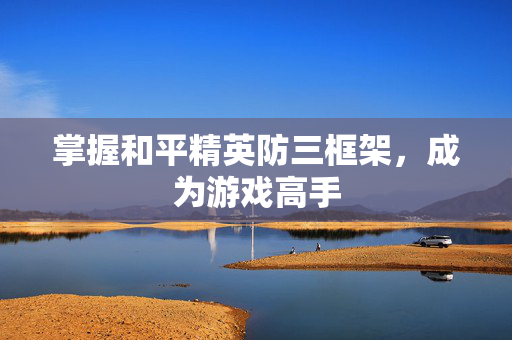 掌握和平精英防三框架，成为游戏高手