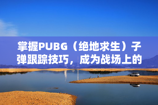 掌握PUBG（绝地求生）子弹跟踪技巧，成为战场上的狙击之王