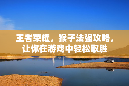 王者荣耀，猴子法强攻略，让你在游戏中轻松取胜