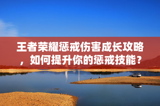 王者荣耀惩戒伤害成长攻略，如何提升你的惩戒技能？