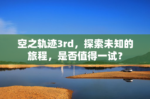 空之轨迹3rd,探索未知的旅程,是否值得一试? 空之轨迹3rd,探索未知的旅程,是否值得一试?