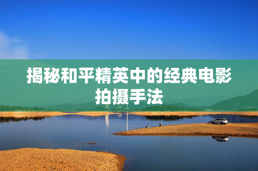 揭秘和平精英中的经典电影拍摄手法