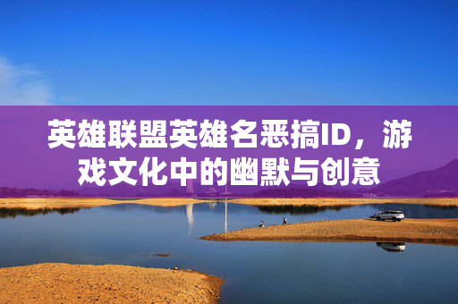 英雄联盟英雄名恶搞ID，游戏文化中的幽默与创意