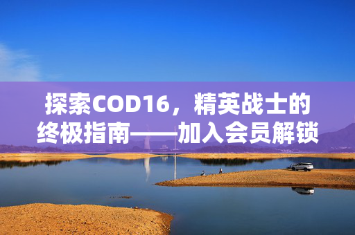 探索COD16，精英战士的终极指南——加入会员解锁全部内容