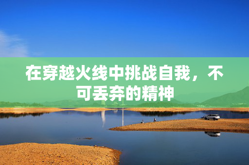 在穿越火线中挑战自我，不可丢弃的精神