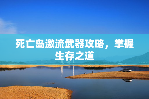 死亡岛激流武器攻略,掌握生存之道 死亡岛激流武器攻略,掌握生存之道