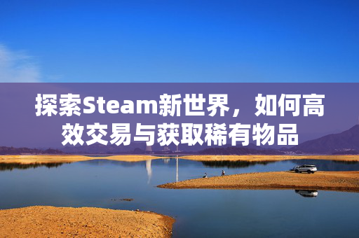 探索Steam新世界，如何高效交易与获取稀有物品