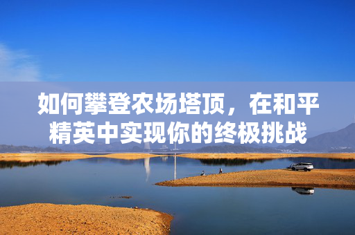 如何攀登农场塔顶，在和平精英中实现你的终极挑战