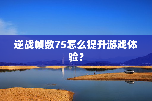逆战帧数75怎么提升游戏体验？