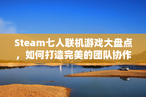 Steam七人联机游戏大盘点，如何打造完美的团队协作体验