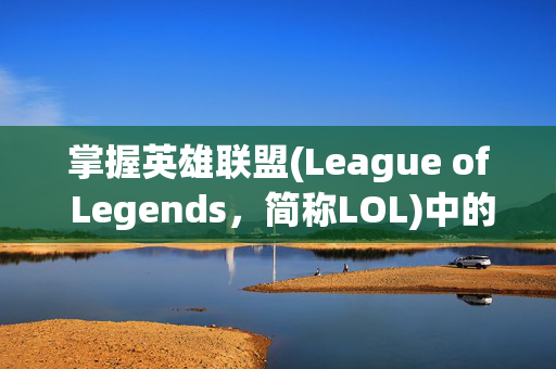 掌握英雄联盟(League of Legends，简称LOL)中的施法范围技巧