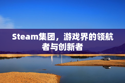 Steam集团，游戏界的领航者与创新者