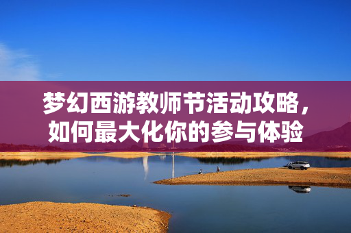 梦幻西游教师节活动攻略，如何最大化你的参与体验