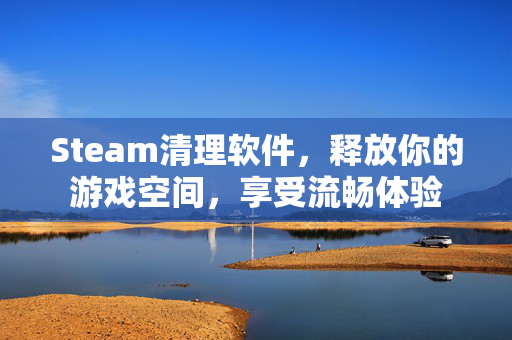 Steam清理软件，释放你的游戏空间，享受流畅体验