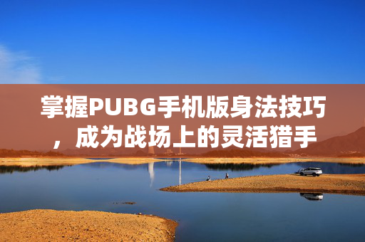 掌握PUBG手机版身法技巧，成为战场上的灵活猎手