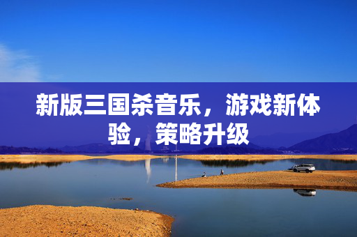 新版三国杀音乐，游戏新体验，策略升级