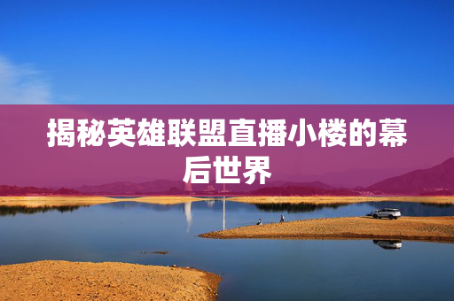 揭秘英雄联盟直播小楼的幕后世界