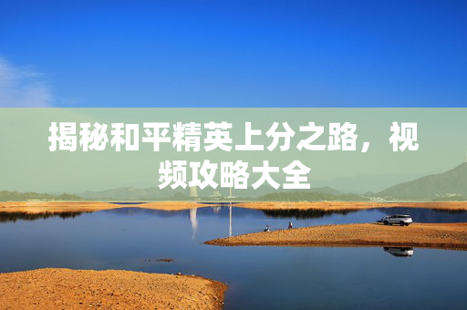 揭秘和平精英上分之路，视频攻略大全