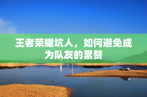 王者荣耀坑人，如何避免成为队友的累赘