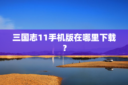 三国志11手机版在哪里下载? 三国志11手机版在哪里下载?