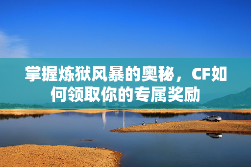 掌握炼狱风暴的奥秘，CF如何领取你的专属奖励