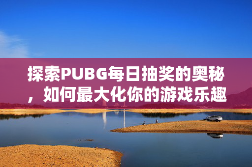 探索PUBG每日抽奖的奥秘，如何最大化你的游戏乐趣与奖励