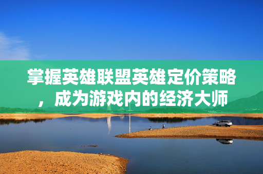 掌握英雄联盟英雄定价策略，成为游戏内的经济大师