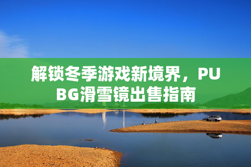 解锁冬季游戏新境界，PUBG滑雪镜出售指南
