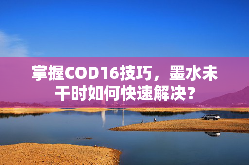 掌握COD16技巧，墨水未干时如何快速解决？