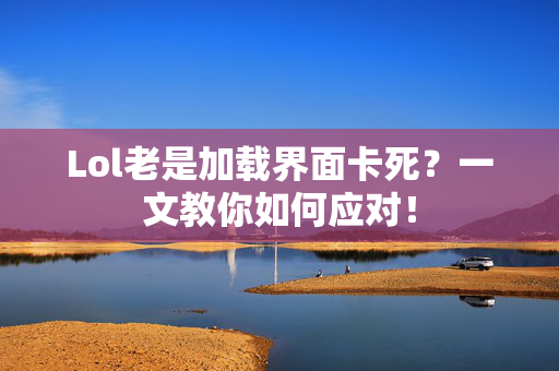 Lol老是加载界面卡死？一文教你如何应对！