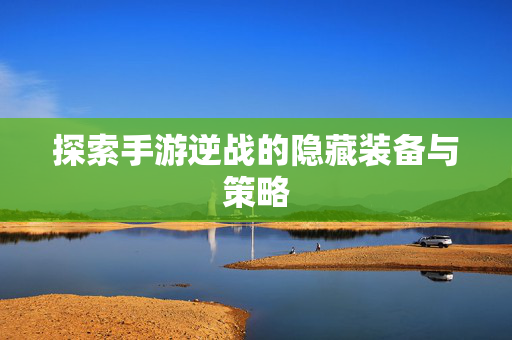 探索手游逆战的隐藏装备与策略