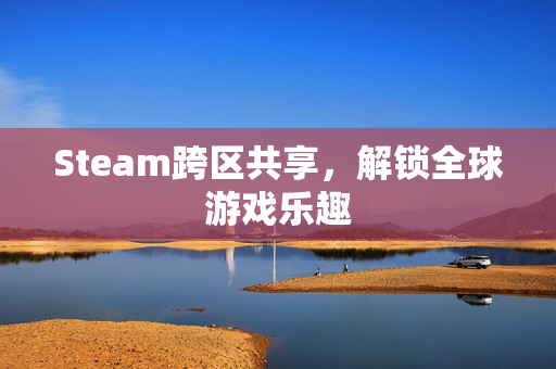 Steam跨区共享，解锁全球游戏乐趣