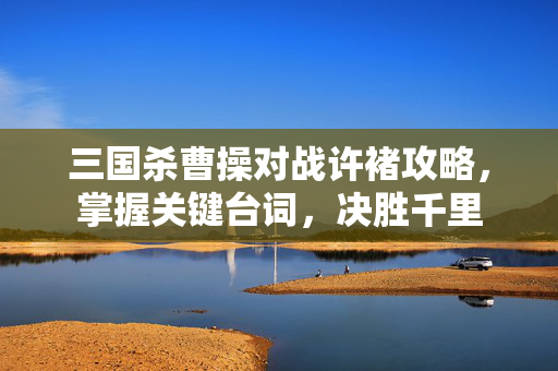 三国杀曹操对战许褚攻略，掌握关键台词，决胜千里