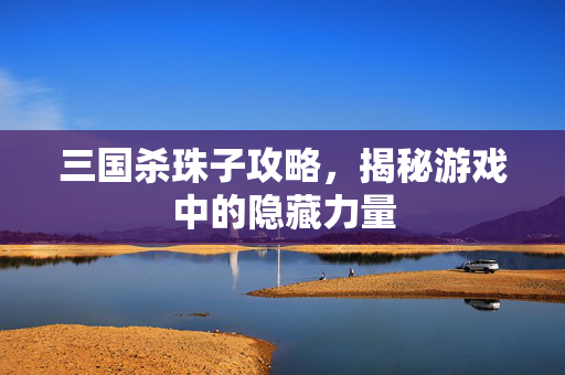 三国杀珠子攻略，揭秘游戏中的隐藏力量