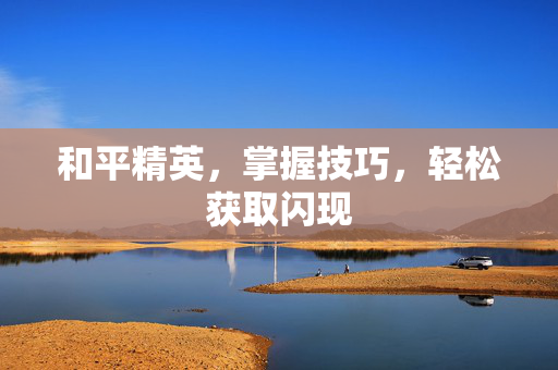 和平精英，掌握技巧，轻松获取闪现