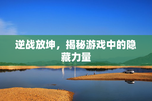 逆战放坤，揭秘游戏中的隐藏力量