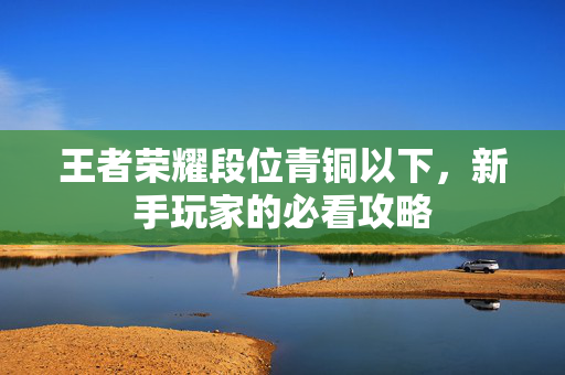 王者荣耀段位青铜以下，新手玩家的必看攻略