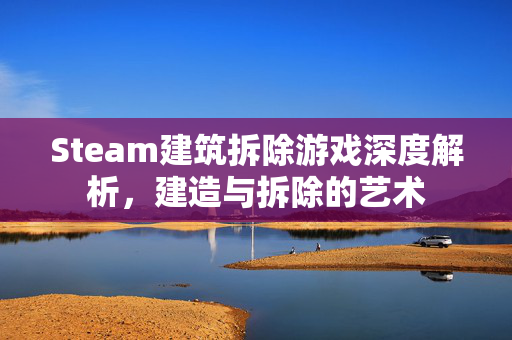 Steam建筑拆除游戏深度解析，建造与拆除的艺术