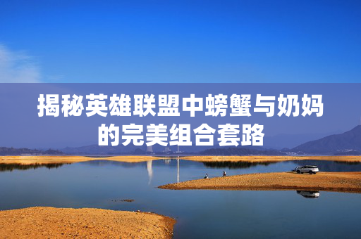 揭秘英雄联盟中螃蟹与奶妈的完美组合套路