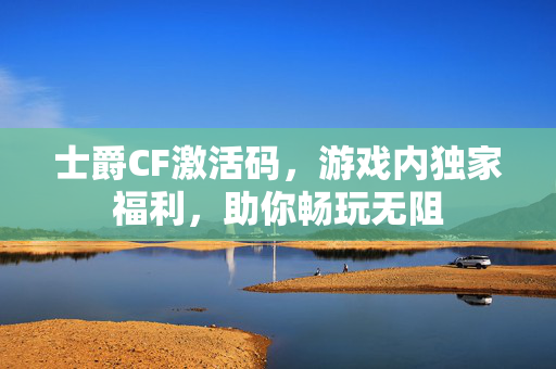 士爵CF激活码，游戏内独家福利，助你畅玩无阻