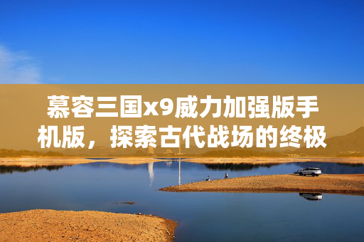 慕容三国x9威力加强版手机版,探索古代战场的终极策略 慕容三国x9威力加强版手机版,探索古代战场的终极策略