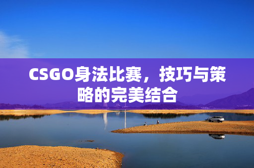 CSGO身法比赛，技巧与策略的完美结合