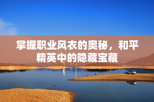 掌握职业风衣的奥秘，和平精英中的隐藏宝藏