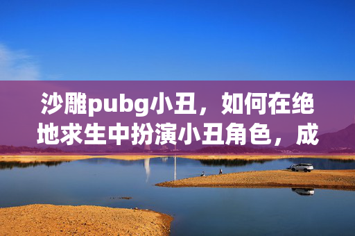 沙雕pubg小丑，如何在绝地求生中扮演小丑角色，成为游戏中的搞笑之王！