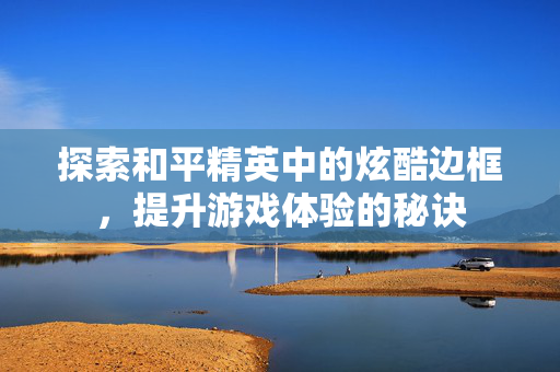 探索和平精英中的炫酷边框，提升游戏体验的秘诀