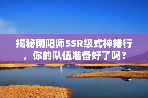 揭秘阴阳师SSR级式神排行,你的队伍准备好了吗? 揭秘阴阳师SSR级式神排行,你的队伍准备好了吗?