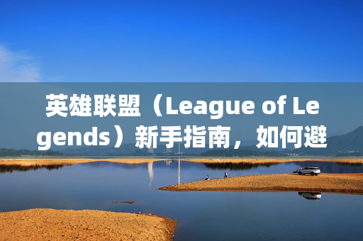 英雄联盟（League of Legends）新手指南，如何避免游戏崩溃和卡顿