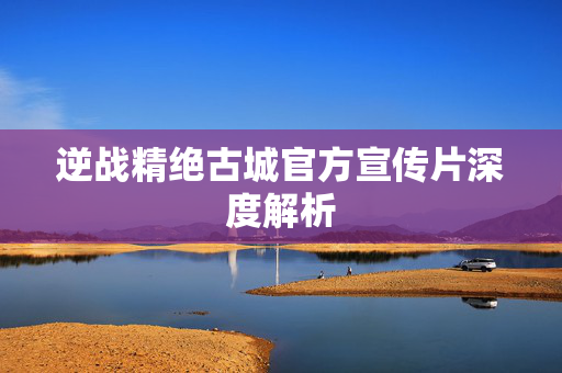 逆战精绝古城官方宣传片深度解析