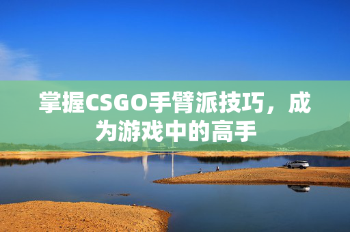 掌握CSGO手臂派技巧，成为游戏中的高手